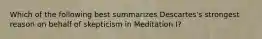 Which of the following best summarizes Descartes's strongest reason on behalf of skepticism in Meditation I?