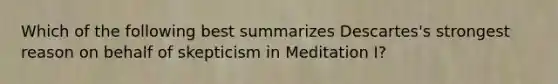 Which of the following best summarizes Descartes's strongest reason on behalf of skepticism in Meditation I?