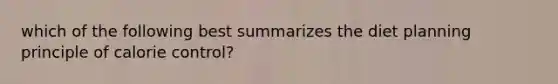 which of the following best summarizes the diet planning principle of calorie control?