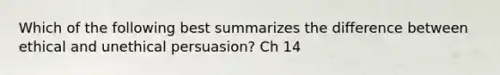 Which of the following best summarizes the difference between ethical and unethical persuasion? Ch 14