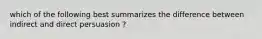 which of the following best summarizes the difference between indirect and direct persuasion ?