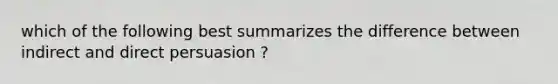 which of the following best summarizes the difference between indirect and direct persuasion ?