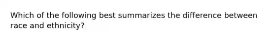 Which of the following best summarizes the difference between race and ethnicity?