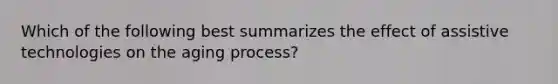 Which of the following best summarizes the effect of assistive technologies on the aging process?