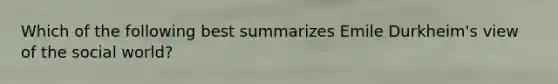 Which of the following best summarizes Emile Durkheim's view of the social world?