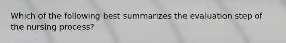 Which of the following best summarizes the evaluation step of the nursing process?