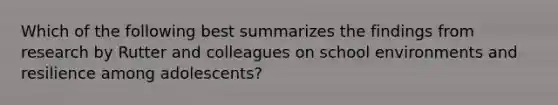 Which of the following best summarizes the findings from research by Rutter and colleagues on school environments and resilience among adolescents?