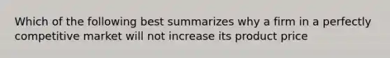 Which of the following best summarizes why a firm in a perfectly competitive market will not increase its product price