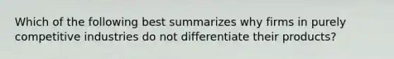 Which of the following best summarizes why firms in purely competitive industries do not differentiate their products?