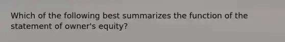 Which of the following best summarizes the function of the statement of owner's equity?