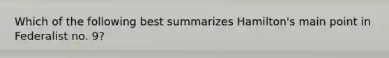 Which of the following best summarizes Hamilton's main point in Federalist no. 9?