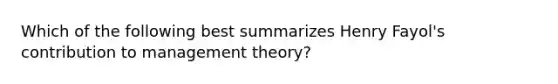 Which of the following best summarizes Henry Fayol's contribution to management theory?