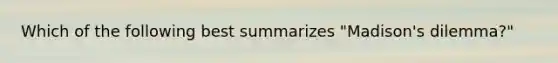 Which of the following best summarizes "Madison's dilemma?"