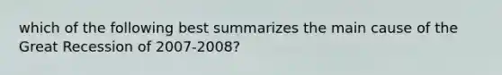 which of the following best summarizes the main cause of the Great Recession of 2007-2008?