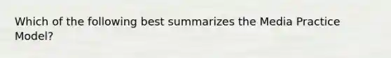 Which of the following best summarizes the Media Practice Model?