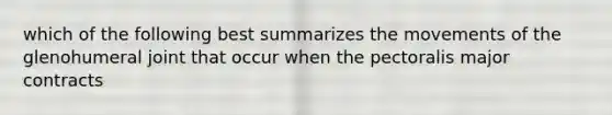 which of the following best summarizes the movements of the glenohumeral joint that occur when the pectoralis major contracts