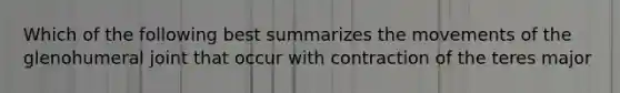 Which of the following best summarizes the movements of the glenohumeral joint that occur with contraction of the teres major