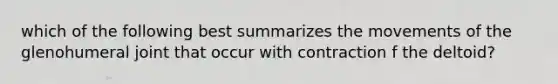 which of the following best summarizes the movements of the glenohumeral joint that occur with contraction f the deltoid?