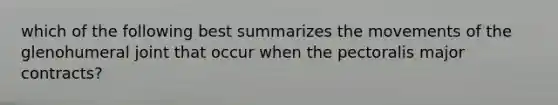 which of the following best summarizes the movements of the glenohumeral joint that occur when the pectoralis major contracts?