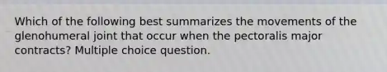 Which of the following best summarizes the movements of the glenohumeral joint that occur when the pectoralis major contracts? Multiple choice question.