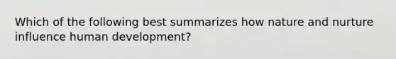 Which of the following best summarizes how nature and nurture influence human development?