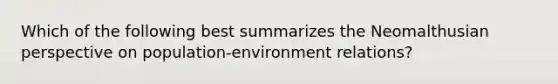 Which of the following best summarizes the Neomalthusian perspective on population-environment relations?