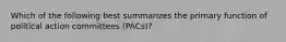 Which of the following best summarizes the primary function of political action committees (PACs)?