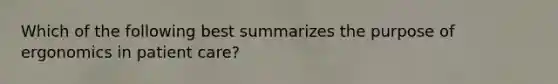 Which of the following best summarizes the purpose of ergonomics in patient care?