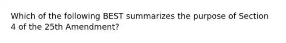 Which of the following BEST summarizes the purpose of Section 4 of the 25th Amendment?