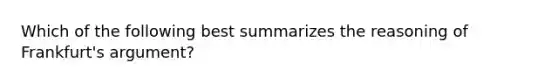 Which of the following best summarizes the reasoning of Frankfurt's argument?