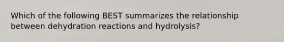 Which of the following BEST summarizes the relationship between dehydration reactions and hydrolysis?