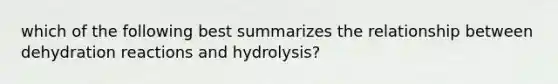 which of the following best summarizes the relationship between dehydration reactions and hydrolysis?