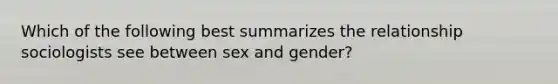 Which of the following best summarizes the relationship sociologists see between sex and gender?