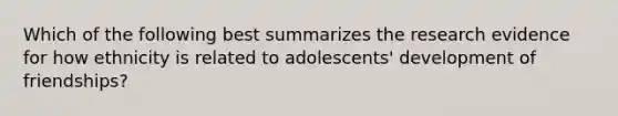 Which of the following best summarizes the research evidence for how ethnicity is related to adolescents' development of friendships?