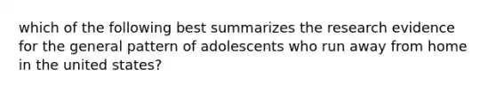 which of the following best summarizes the research evidence for the general pattern of adolescents who run away from home in the united states?