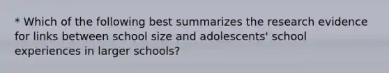 * Which of the following best summarizes the research evidence for links between school size and adolescents' school experiences in larger schools?