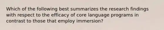 Which of the following best summarizes the research findings with respect to the efficacy of core language programs in contrast to those that employ immersion?