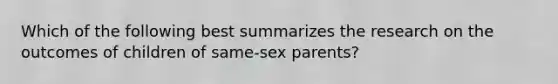 Which of the following best summarizes the research on the outcomes of children of same-sex parents?