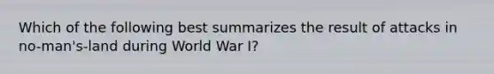 Which of the following best summarizes the result of attacks in no-man's-land during World War I?