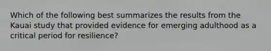 Which of the following best summarizes the results from the Kauai study that provided evidence for emerging adulthood as a critical period for resilience?