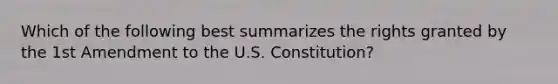 Which of the following best summarizes the rights granted by the 1st Amendment to the U.S. Constitution?