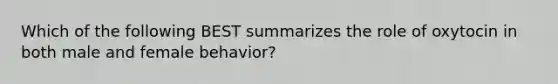 Which of the following BEST summarizes the role of oxytocin in both male and female behavior?