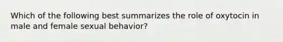 Which of the following best summarizes the role of oxytocin in male and female sexual behavior?