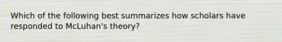 Which of the following best summarizes how scholars have responded to McLuhan's theory?