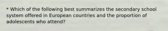 * Which of the following best summarizes the secondary school system offered in European countries and the proportion of adolescents who attend?