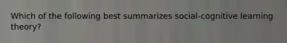 Which of the following best summarizes social-cognitive learning theory?