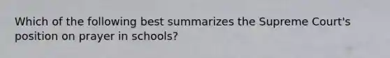 Which of the following best summarizes the Supreme Court's position on prayer in schools?