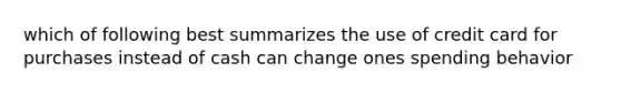 which of following best summarizes the use of credit card for purchases instead of cash can change ones spending behavior