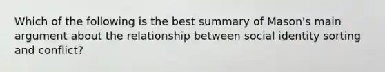 Which of the following is the best summary of Mason's main argument about the relationship between social identity sorting and conflict?