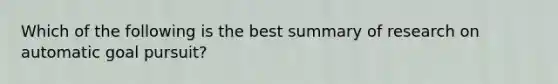 Which of the following is the best summary of research on automatic goal pursuit?